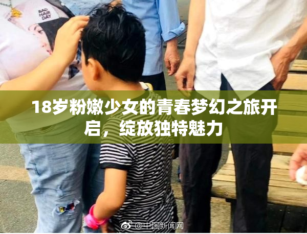 18岁粉嫩少女的青春梦幻之旅开启，绽放独特魅力
