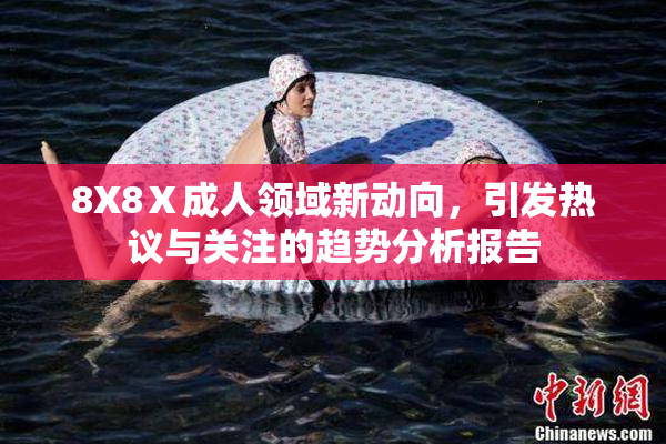 8X8Ⅹ成人领域新动向，引发热议与关注的趋势分析报告