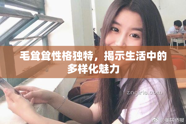 毛耸耸性格独特，揭示生活中的多样化魅力