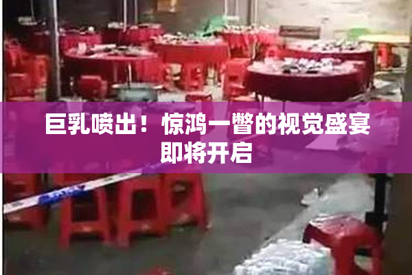 巨乳喷出！惊鸿一瞥的视觉盛宴即将开启