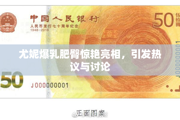 尤妮爆乳肥臀惊艳亮相，引发热议与讨论