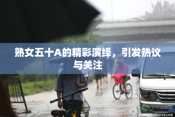 熟女五十A的精彩演绎，引发热议与关注