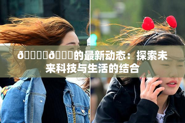 🔞‌🍌的最新动态：探索未来科技与生活的结合