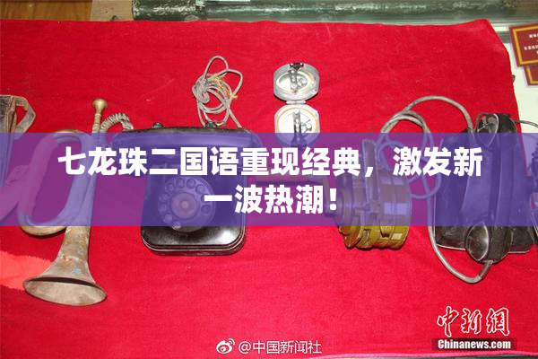 七龙珠二国语重现经典，激发新一波热潮！