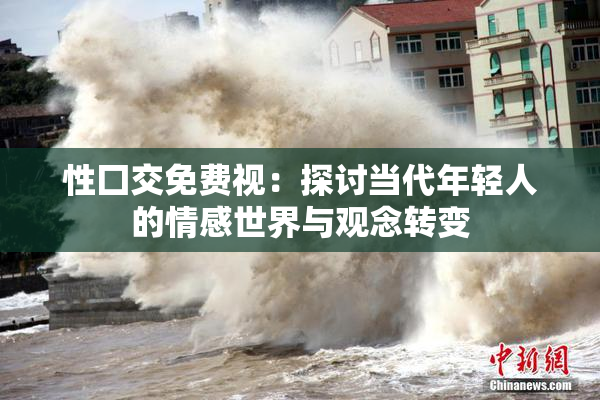 性囗交免费视：探讨当代年轻人的情感世界与观念转变