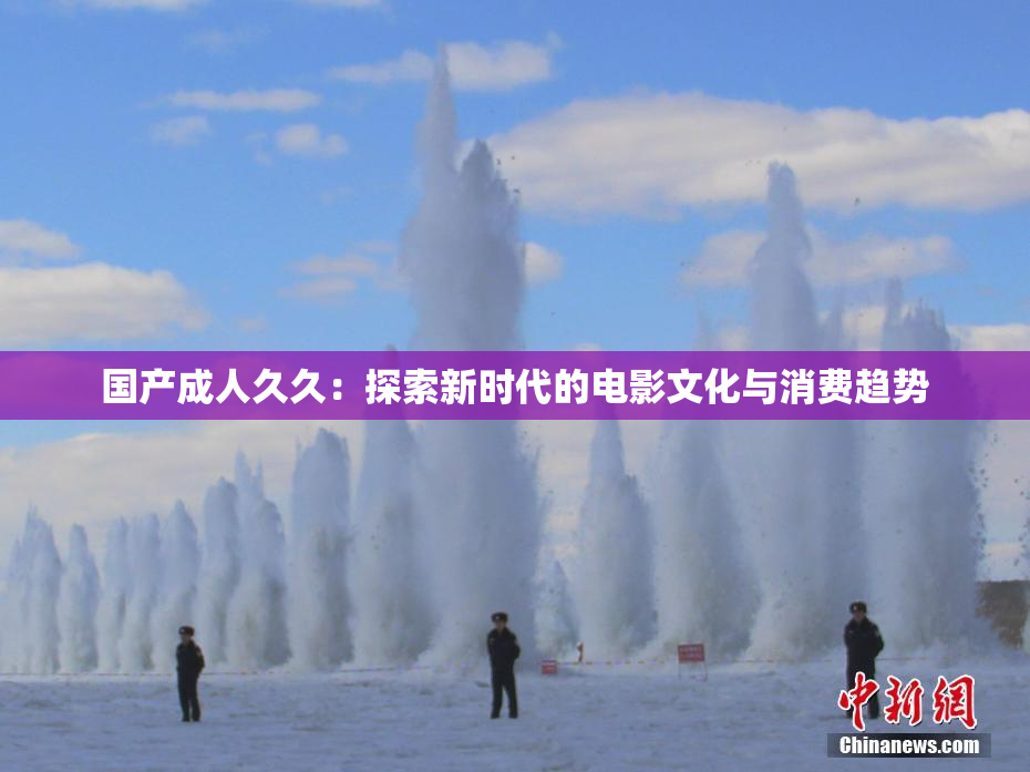 国产成人久久：探索新时代的电影文化与消费趋势