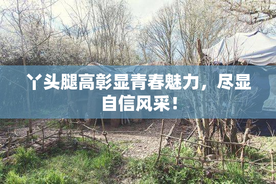 丫头腿高彰显青春魅力，尽显自信风采！