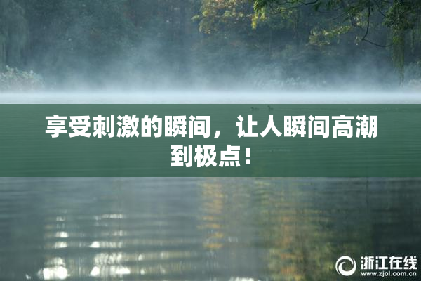 享受刺激的瞬间，让人瞬间高潮到极点！