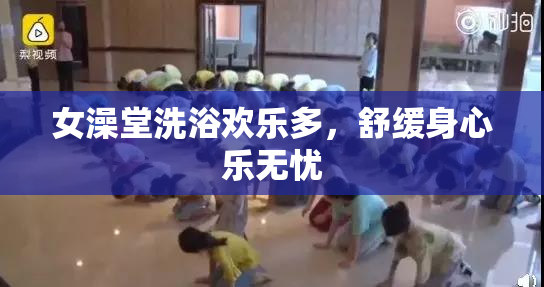 女澡堂洗浴欢乐多，舒缓身心乐无忧