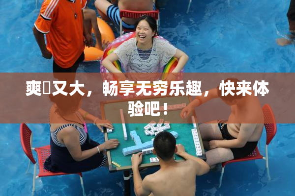 爽擼又大，畅享无穷乐趣，快来体验吧！