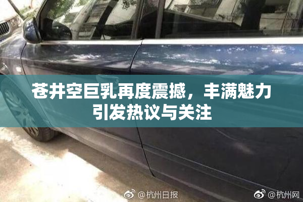 苍井空巨乳再度震撼，丰满魅力引发热议与关注