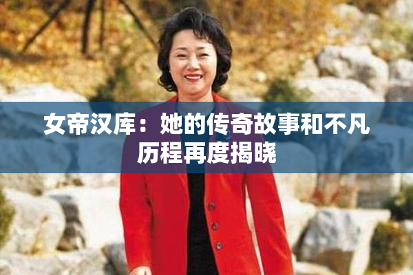 女帝汉库：她的传奇故事和不凡历程再度揭晓