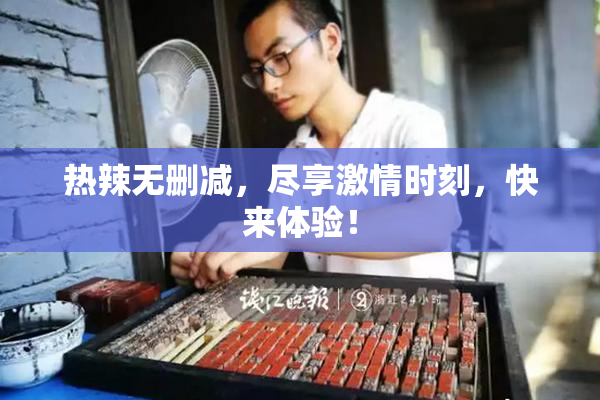 热辣无删减，尽享激情时刻，快来体验！
