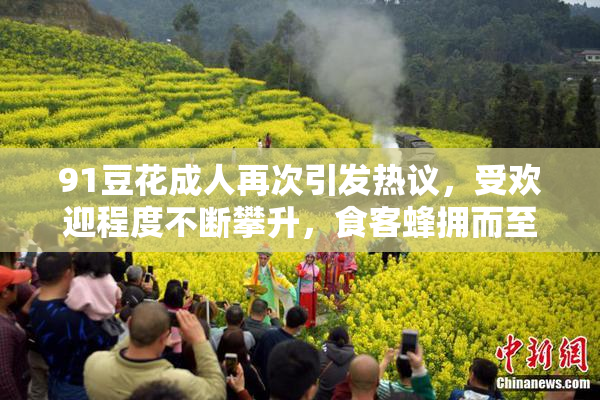 91豆花成人再次引发热议，受欢迎程度不断攀升，食客蜂拥而至