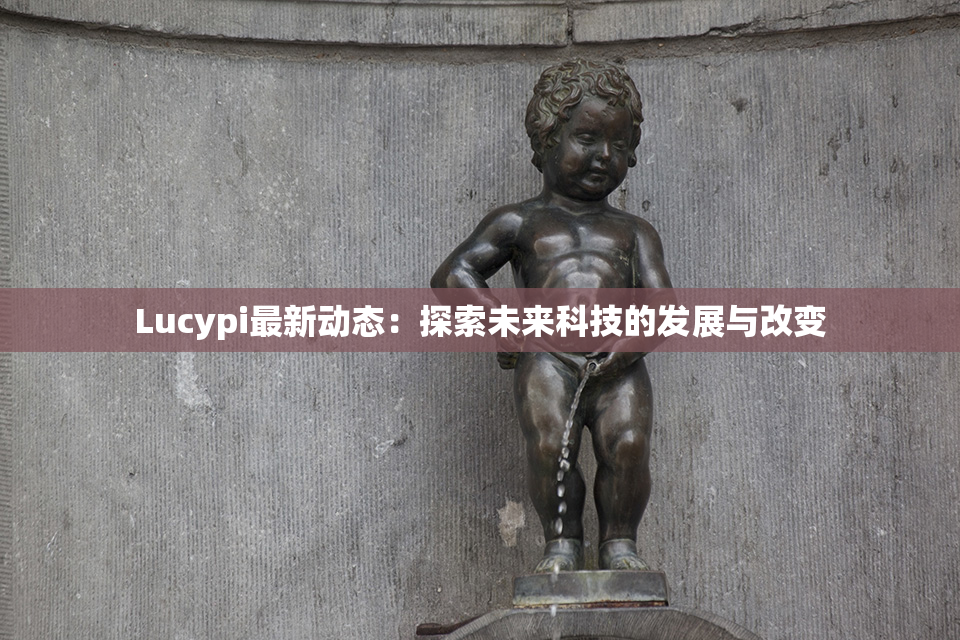 Lucypi最新动态：探索未来科技的发展与改变