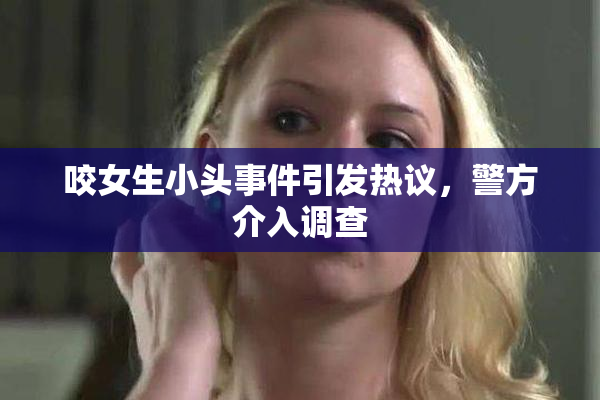 咬女生小头事件引发热议，警方介入调查