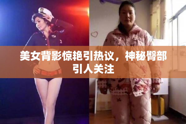 美女背影惊艳引热议，神秘臀部引人关注
