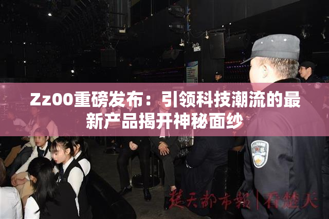 Zz00重磅发布：引领科技潮流的最新产品揭开神秘面纱