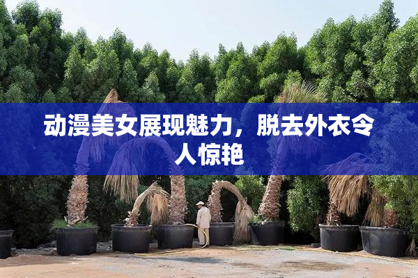 动漫美女展现魅力，脱去外衣令人惊艳