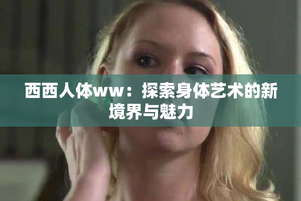 西西人体ww：探索身体艺术的新境界与魅力