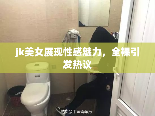 jk美女展现性感魅力，全裸引发热议