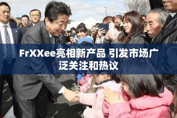 FrXXee亮相新产品 引发市场广泛关注和热议
