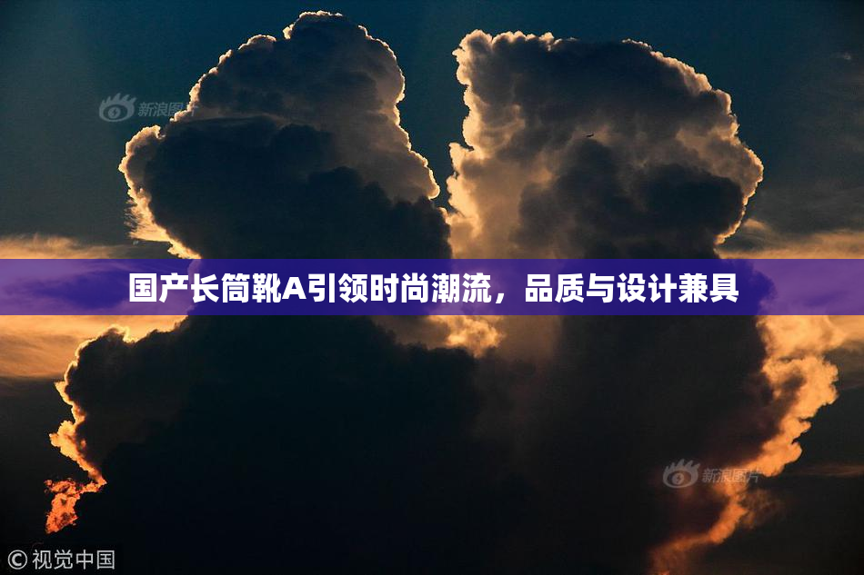 国产长筒靴A引领时尚潮流，品质与设计兼具