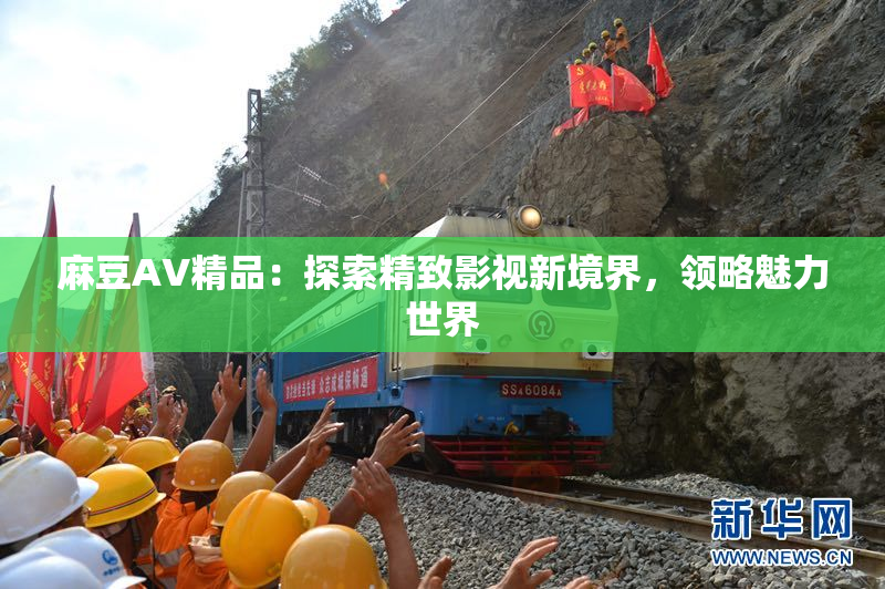 麻豆AV精品：探索精致影视新境界，领略魅力世界