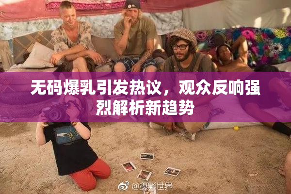 无码爆乳引发热议，观众反响强烈解析新趋势