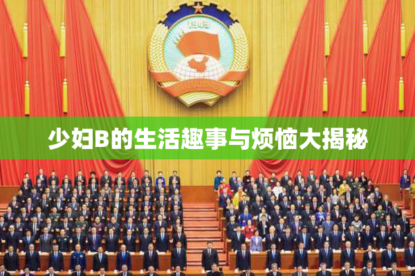 少妇B的生活趣事与烦恼大揭秘