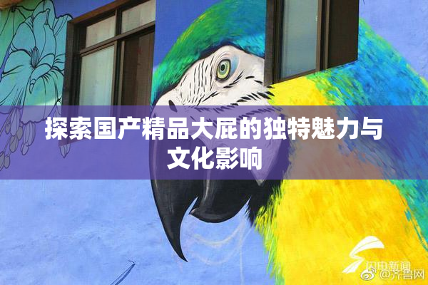 探索国产精品大屁的独特魅力与文化影响