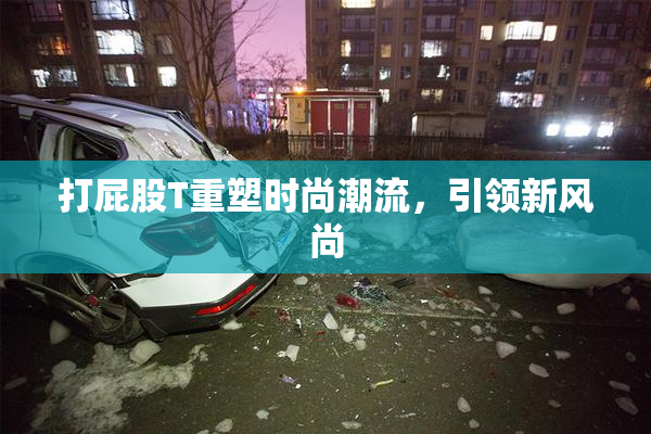 打屁股T重塑时尚潮流，引领新风尚