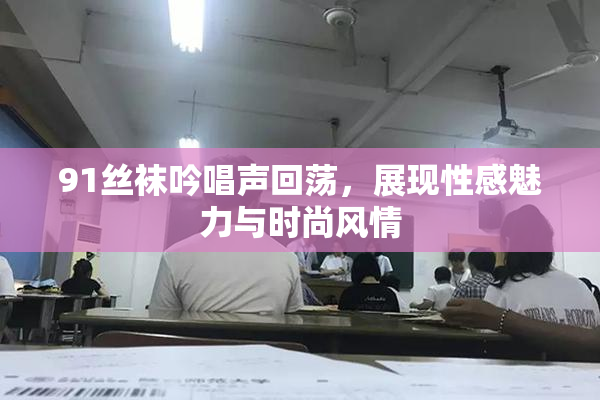 91丝袜吟唱声回荡，展现性感魅力与时尚风情