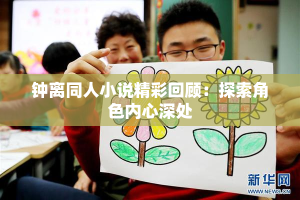 钟离同人小说精彩回顾：探索角色内心深处
