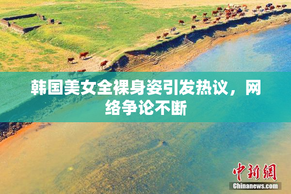 韩国美女全裸身姿引发热议，网络争论不断