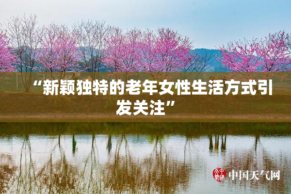 “新颖独特的老年女性生活方式引发关注”