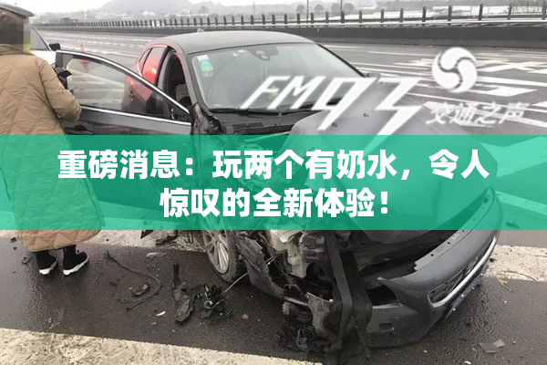 重磅消息：玩两个有奶水，令人惊叹的全新体验！