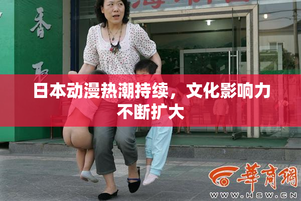 日本动漫热潮持续，文化影响力不断扩大