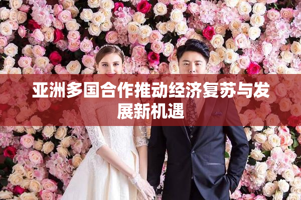 亚洲多国合作推动经济复苏与发展新机遇