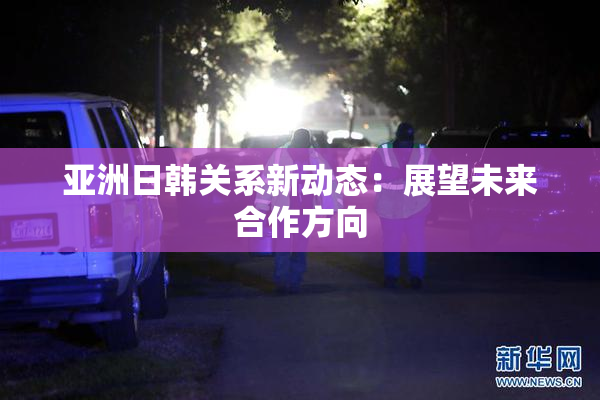 亚洲日韩关系新动态：展望未来合作方向