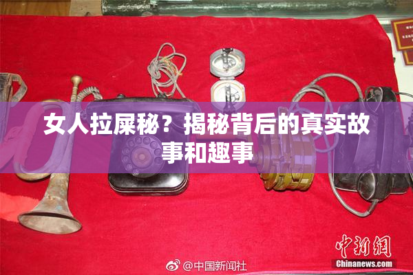 女人拉屎秘？揭秘背后的真实故事和趣事