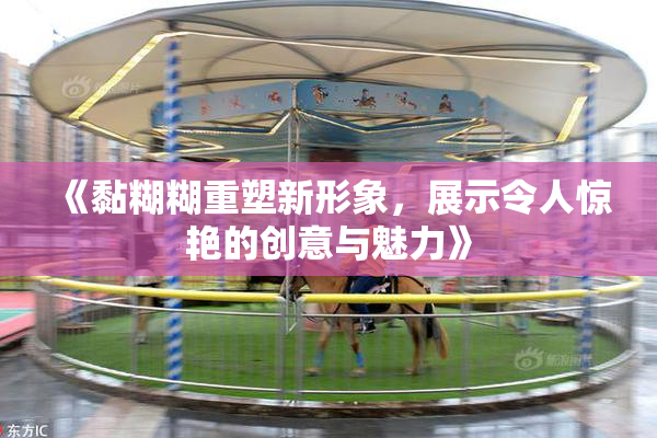 《黏糊糊重塑新形象，展示令人惊艳的创意与魅力》