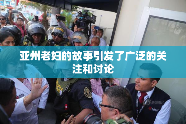 亚州老妇的故事引发了广泛的关注和讨论