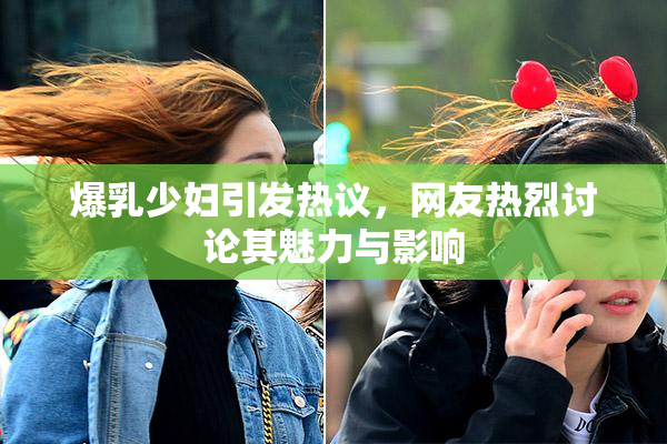 爆乳少妇引发热议，网友热烈讨论其魅力与影响