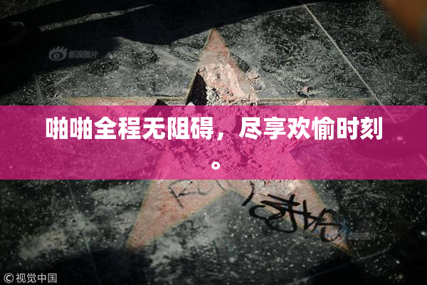 啪啪全程无阻碍，尽享欢愉时刻。
