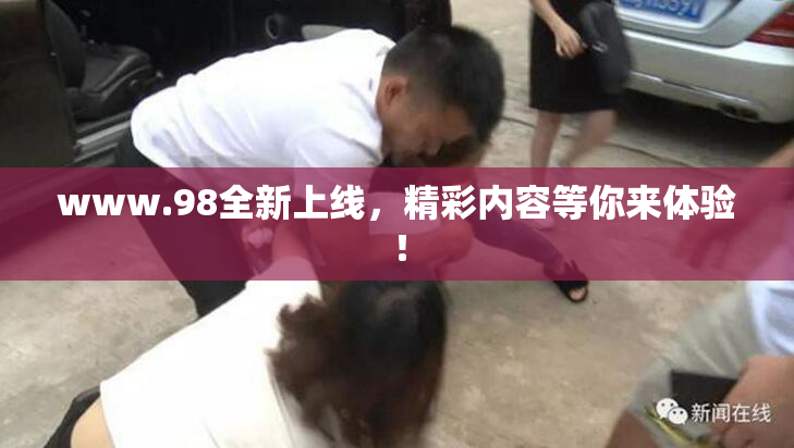 www.98全新上线，精彩内容等你来体验！