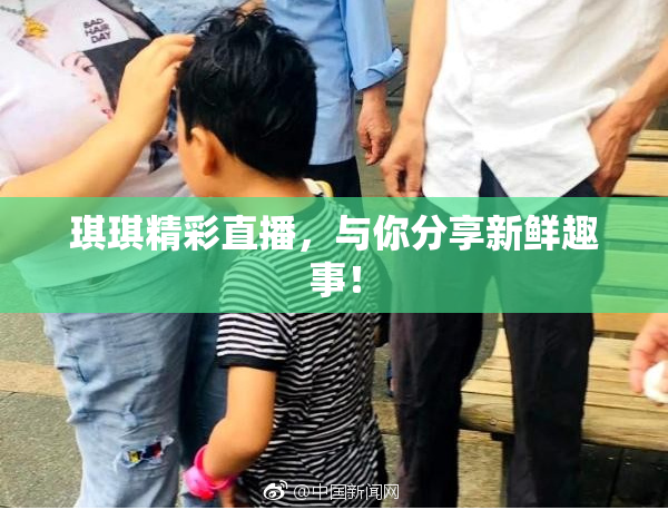 琪琪精彩直播，与你分享新鲜趣事！
