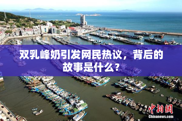 双乳峰奶引发网民热议，背后的故事是什么？