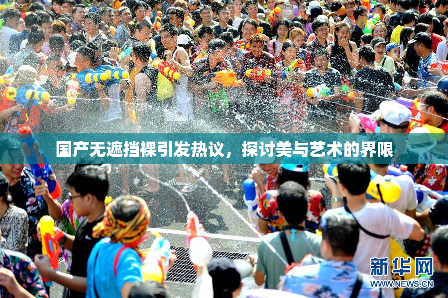 国产无遮挡裸引发热议，探讨美与艺术的界限