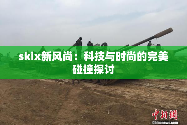 skix新风尚：科技与时尚的完美碰撞探讨